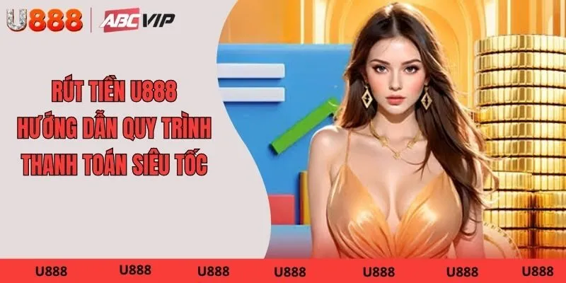 Rút Tiền U888 – Hướng Dẫn Quy Trình Thanh Toán Siêu Tốc